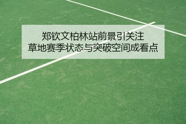 郑钦文柏林站前景引关注 草地赛季状态与突破空间成看点
